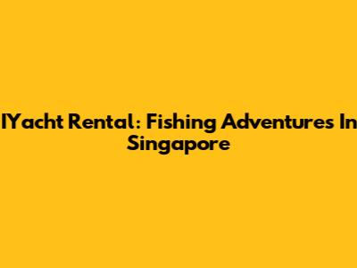 IYacht Rental: Fishing Adventures In Singapore