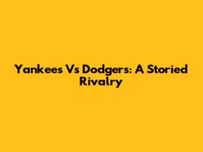 Yankees Vs Dodgers: A Storied Rivalry